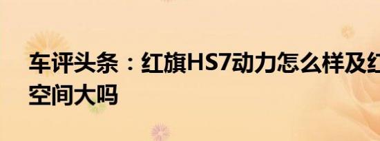 车评头条：红旗HS7动力怎么样及红旗HS7空间大吗