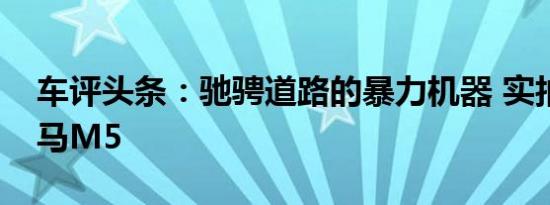 车评头条：驰骋道路的暴力机器 实拍全新宝马M5