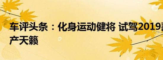 车评头条：化身运动健将 试驾2019款东风日产天籁