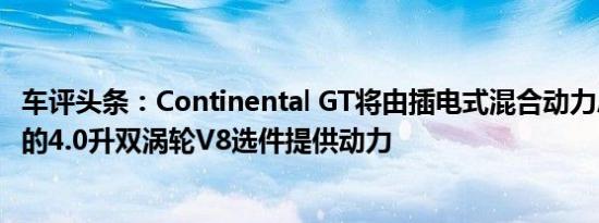 车评头条：Continental GT将由插电式混合动力总成和更大的4.0升双涡轮V8选件提供动力