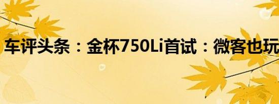 车评头条：金杯750Li首试：微客也玩高科技