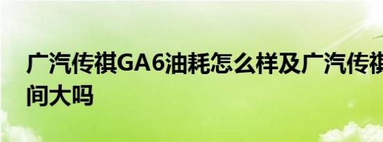 广汽传祺GA6油耗怎么样及广汽传祺GA6空间大吗