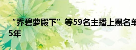 “乔碧萝殿下”等59名主播上黑名单 被封禁5年