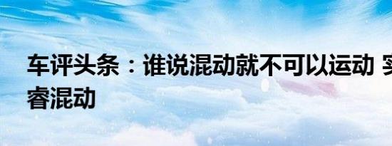 车评头条：谁说混动就不可以运动 实拍思铂睿混动