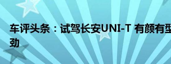 车评头条：试驾长安UNI-T 有颜有型 动力强劲