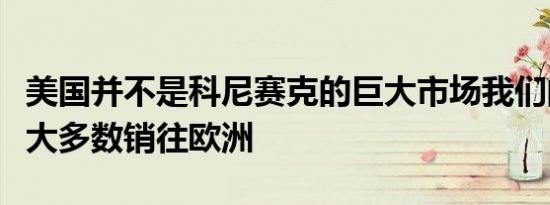 美国并不是科尼赛克的巨大市场我们的汽车绝大多数销往欧洲