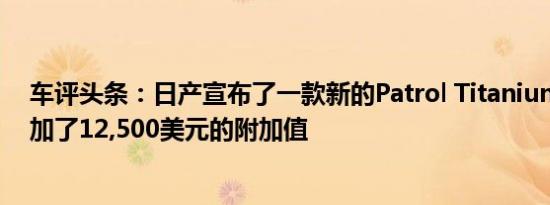 车评头条：日产宣布了一款新的Patrol Titanium限量版增加了12,500美元的附加值