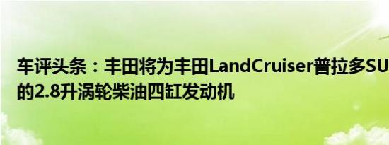 车评头条：丰田将为丰田LandCruiser普拉多SUV推出其新的2.8升涡轮柴油四缸发动机