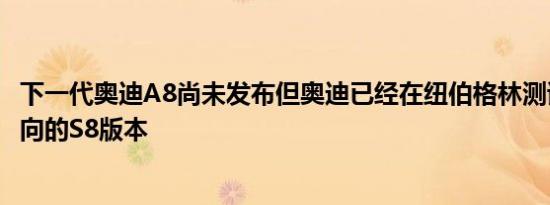 下一代奥迪A8尚未发布但奥迪已经在纽伯格林测试了性能导向的S8版本