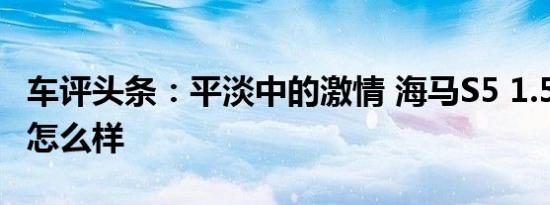 车评头条：平淡中的激情 海马S5 1.5T手动版怎么样