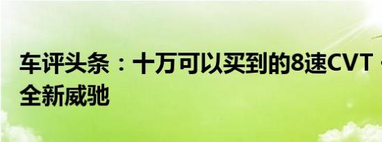 车评头条：十万可以买到的8速CVT 一汽丰田全新威驰