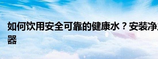 如何饮用安全可靠的健康水？安装净之泉净水器