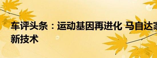 车评头条：运动基因再进化 马自达家族车型新技术