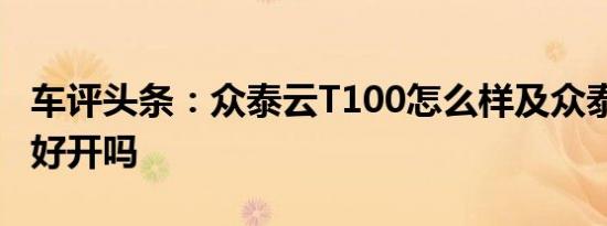 车评头条：众泰云T100怎么样及众泰云T100好开吗