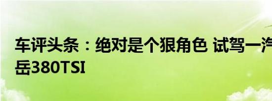 车评头条：绝对是个狠角色 试驾一汽-大众探岳380TSI