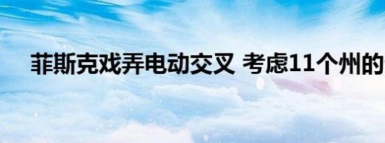 菲斯克戏弄电动交叉 考虑11个州的生产