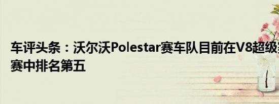 车评头条：沃尔沃Polestar赛车队目前在V8超级赛车手锦标赛中排名第五