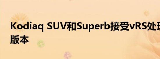 Kodiaq SUV和Superb接受vRS处理的强大版本