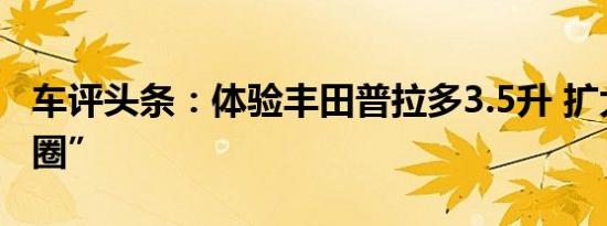 车评头条：体验丰田普拉多3.5升 扩大“朋友圈”