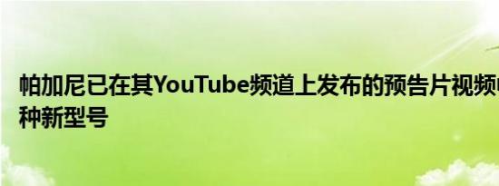 帕加尼已在其YouTube频道上发布的预告片视频中预览了一种新型号