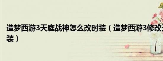 造梦西游3天庭战神怎么改时装（造梦西游3修改天庭战神时装）