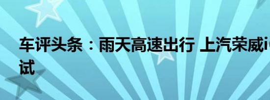 车评头条：雨天高速出行 上汽荣威i6长期测试