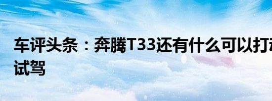 车评头条：奔腾T33还有什么可以打动你抢先试驾