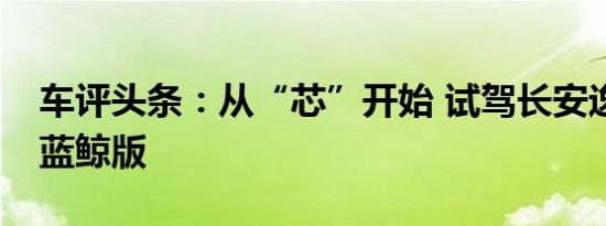 车评头条：从“芯”开始 试驾长安逸动1.4T蓝鲸版