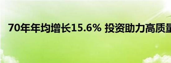 70年年均增长15.6% 投资助力高质量发展