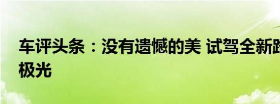 车评头条：没有遗憾的美 试驾全新路虎揽胜极光