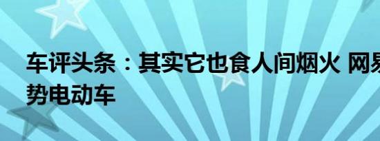 车评头条：其实它也食人间烟火 网易试驾腾势电动车