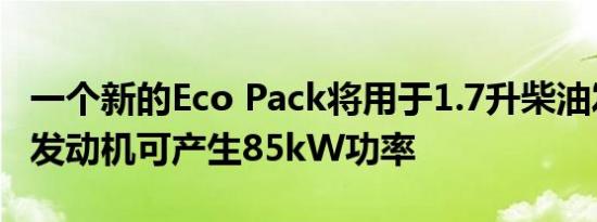 一个新的Eco Pack将用于1.7升柴油发动机该发动机可产生85kW功率