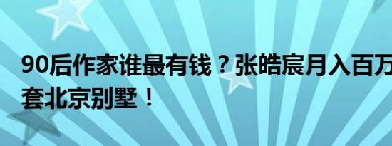 90后作家谁最有钱？张皓宸月入百万，陈昂6套北京别墅！