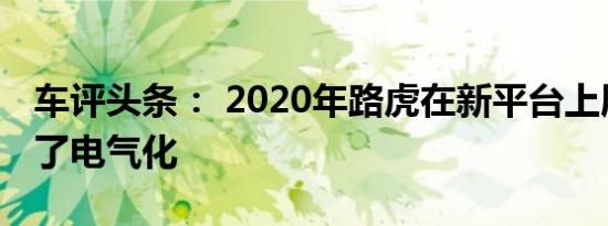 车评头条： 2020年路虎在新平台上展示增加了电气化