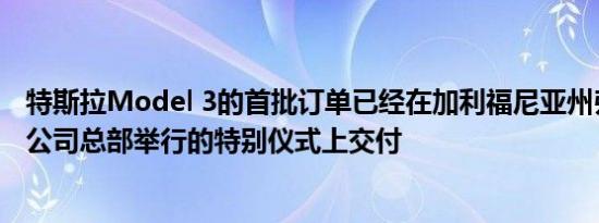 特斯拉Model 3的首批订单已经在加利福尼亚州弗里蒙特的公司总部举行的特别仪式上交付