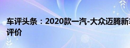 车评头条：2020款一汽-大众迈腾新车商品性评价