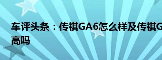 车评头条：传祺GA6怎么样及传祺GA6配置高吗