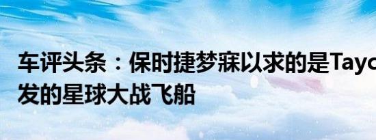 车评头条：保时捷梦寐以求的是Taycan EV启发的星球大战飞船