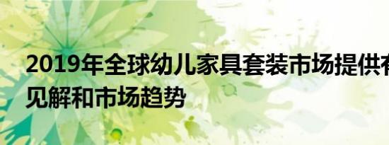 2019年全球幼儿家具套装市场提供有价值的见解和市场趋势