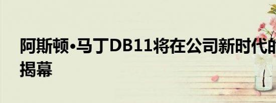 阿斯顿·马丁DB11将在公司新时代的日内瓦揭幕