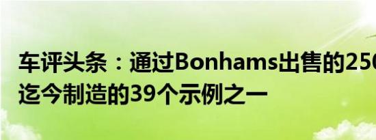 车评头条：通过Bonhams出售的250 GTO是迄今制造的39个示例之一