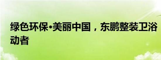 绿色环保•美丽中国，东鹏整装卫浴：我是行动者