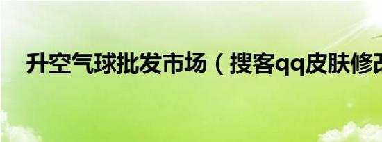 升空气球批发市场（搜客qq皮肤修改器）