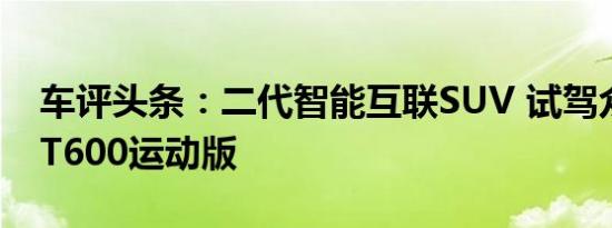 车评头条：二代智能互联SUV 试驾众泰新款T600运动版