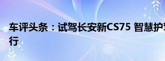 车评头条：试驾长安新CS75 智慧护驾安心出行