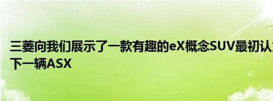 三菱向我们展示了一款有趣的eX概念SUV最初认为它会预览下一辆ASX