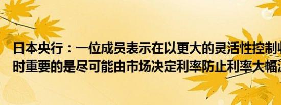 日本央行：一位成员表示在以更大的灵活性控制收益率曲线时重要的是尽可能由市场决定利率防止利率大幅波动