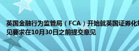 英国金融行为监管局（FCA）开始就英国证券化规则征求意见要求在10月30日之前提交意见