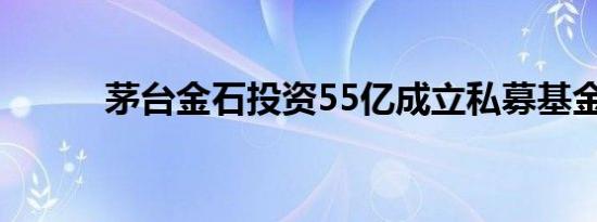 茅台金石投资55亿成立私募基金