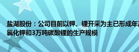 盐湖股份：公司目前以钾、锂开采为主已形成年产500万吨氯化钾和3万吨碳酸锂的生产规模